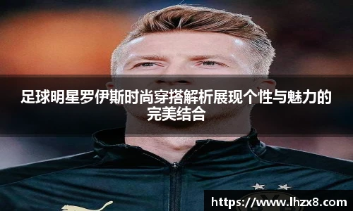 足球明星罗伊斯时尚穿搭解析展现个性与魅力的完美结合